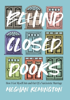 Behind Closed Doors: How I Got Myself Into and Out of a Narcissistic Marriage by Remington, Meghan