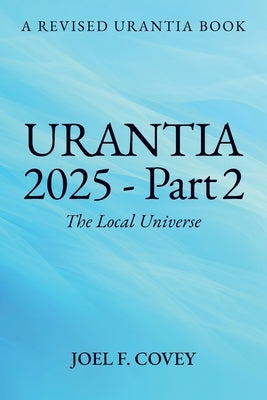 Urantia 2025 Part 2, The Local Universe by F. Covey, Joel