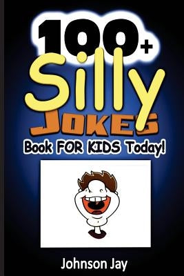 100+ Silly Jokes Book for Kids Today!: A Unique Combination Of Jokes Books For Kids 7 To 9, Kids Joke Books Ages 8-12, And jokes for kids 10-12 by Jay, Johnson