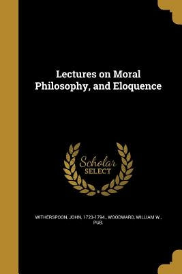 Lectures on Moral Philosophy, and Eloquence by Witherspoon, John 1723-1794