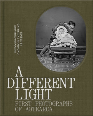 A Different Light: First Photographs from Aotearoa by Hammond, Catherine