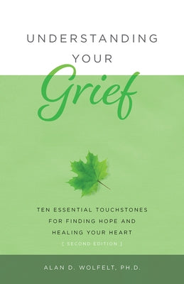 Understanding Your Grief: Ten Essential Touchstones for Finding Hope and Healing Your Heart by Wolfelt, Alan