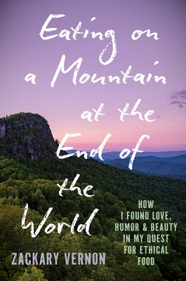 Eating on a Mountain at the End of the World: How I Found Love, Humor, and Beauty in My Quest for Ethical Food by Vernon, Zackary