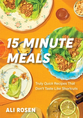 15 Minute Meals: Truly Quick Recipes That Don't Taste Like Shortcuts by Rosen, Ali