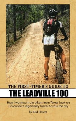 The First-Timer's Guide to the Leadville 100: How two mountain bikers from Texas took on Colorado's legendary Race Across the Sky by Hinkhouse, Joel