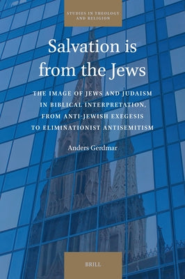 Salvation Is from the Jews: The Image of Jews and Judaism in Biblical Interpretation, from Anti-Jewish Exegesis to Eliminationist Antisemitism by Gerdmar, Anders