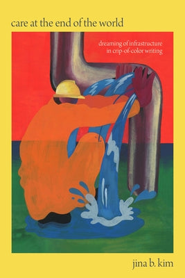 Care at the End of the World: Dreaming of Infrastructure in Crip-Of-Color Writing by Kim, Jina B.
