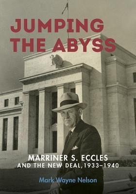 Jumping the Abyss: Marriner S. Eccles and the New Deal, 1933-1940 by Nelson, Mark Wayne