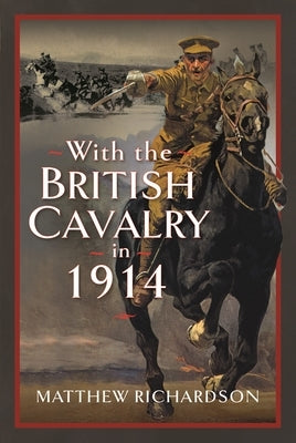 With the British Cavalry in 1914 by Richardson, Matthew