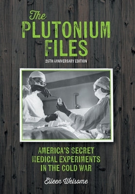 The Plutonium Files: America's Secret Medical Experiments in the Cold War by Welsome, Eileen