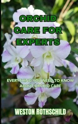 Orchid Care for Experts: Everything You Need to Know about Orchid Care by Rothschild, Weston