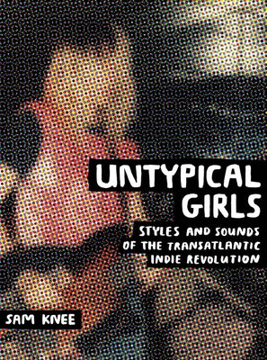 Untypical Girls: Styles and Sounds of the Transatlantic Indie Revolution by Knee, Sam