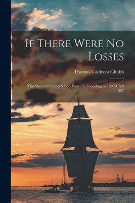 If There Were No Losses: the Story of Chubb & Son From Its Founding in 1882 Until 1957 by Chubb, Thomas Caldecot 1899-