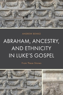 Abraham, Ancestry, and Ethnicity in Luke's Gospel: From These Stones by Benko, Andrew