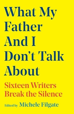 What My Father and I Don't Talk about: Sixteen Writers Break the Silence by Filgate, Michele