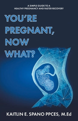 You're Pregnant, Now What?: A Simple Guide to a Healthy Pregnancy and Faster Recovery by Spano Ppces M. Ed, Kaitlin E.