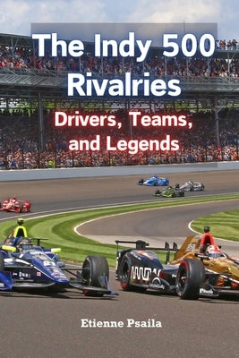 The Indy 500 Rivalries: Drivers, Teams, and Legends by Psaila, Etienne