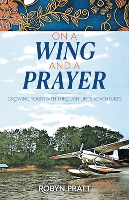 On a Wing and a Prayer: Growing Your Faith Through Life's Adventures by Pratt, Robyn