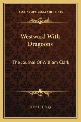 Westward With Dragoons: The Journal Of William Clark by Gregg, Kate L.