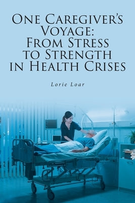 One Caregiver's Voyage: From Stress to Strength in Health Crises by Loar, Lorie