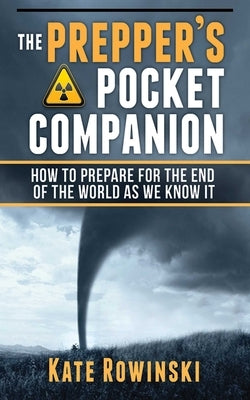 The Prepper's Pocket Companion: How to Prepare for the End of the World as We Know It by Rowinski, Kate