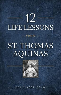 12 Life Lessons from St. Thomas Aquinas: Timeless Spiritual Wisdom for Our Turbulent Times by Vost, Kevin
