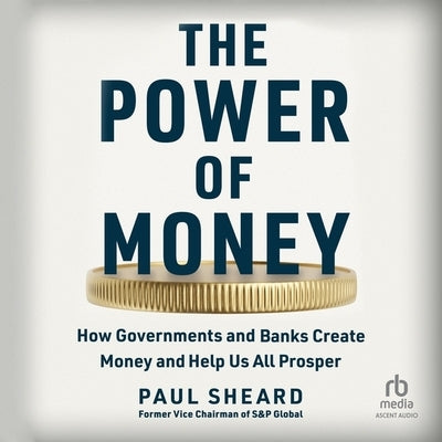 The Power of Money: How Governments and Banks Create Money and Help Us All Prosper by Sheard, Paul