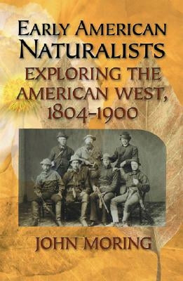 Early American Naturalists: Exploring the American West, 1804-1900 by Moring, John
