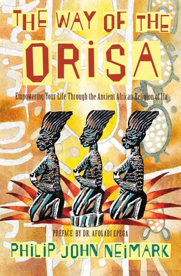 The Way of Orisa: Empowering Your Life Through the Ancient African Religion of Ifa by Neimark, Philip J.