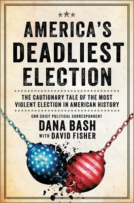 America's Deadliest Election: The Cautionary Tale of the Most Violent Election in American History by Bash, Dana