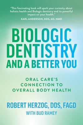 Biologic Dentistry and a Better You: Oral Care's Connection to Overall Body Health by Herzog, Robert