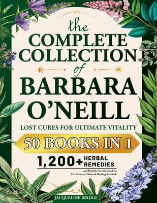 The Complete Collection of Barbara O'Neill - Lost Cures for Ultimate Vitality: 1,200+ Herbal Remedies and Holistic Secrets based on Dr. Barbara's Natu by Bridge, Jacqueline