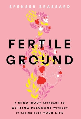 Fertile Ground: A Mind-Body Approach to Getting Pregnant without It Taking over Your Life by Brassard, Spenser