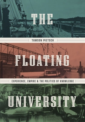 The Floating University: Experience, Empire, and the Politics of Knowledge by Pietsch, Tamson