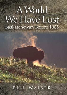 A World We Have Lost: Saskatchewan Before 1905 by Waiser, Bill