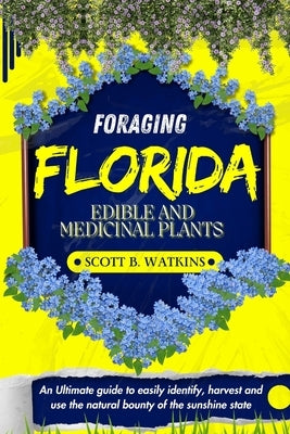 Foraging Florida Edible and Medicinal Plants: An Ultimate guide to easily identify, harvest and use the natural bounty of the sunshine state by Watkins, Scott B.