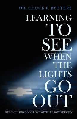 Learning to See When the Lights Go Out: Reconciling God's Love with His Sovereignty by Betters, Chuck F.