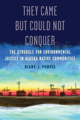 They Came But Could Not Conquer: The Struggle for Environmental Justice in Alaska Native Communities by Purvis, Diane J.