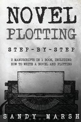 Novel Plotting: Step-by-Step - 2 Manuscripts in 1 Book - Essential Fiction Plotting, Plot Outline and Novel Plot Writing Tricks Any Wr by Marsh, Sandy