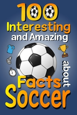 100 Interesting and Amazing Facts about Soccer: The Fun Trivia and Interesting Curiosities Football Facts For Soccer Lovers, Kids Boys & Girls with Fu by Publishing, Asbik