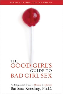 The Good Girl's Guide to Bad Girl Sex: An Indispensable Guide to Pleasure & Seduction by Keesling, Barbara, PH. D.