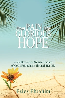 From Pain Into Glorious Hope: A Middle Eastern Woman Testifies of God's Faithfulness Through Her Life by Ebrahim, Ezies