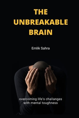 The Unbreakable Brain: Overcoming Life's Challenges with Mental Toughness by Sahra, Emlik