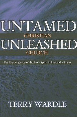 Untamed Christian Unleashed Church: The Extravagance of the Holy Spirit in Life and Ministry by Wardle, Terry