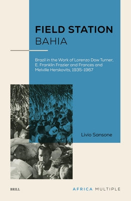 Field Station Bahia: Brazil in the Work of Lorenzo Dow Turner, E. Franklin Frazier and Frances and Melville Herskovits, 1935-1967 by Sansone, Livio