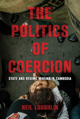 The Politics of Coercion: State and Regime Making in Cambodia by Loughlin, Neil