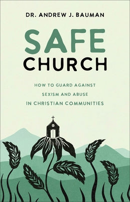 Safe Church: How to Guard Against Sexism and Abuse in Christian Communities by Bauman, Andrew J.