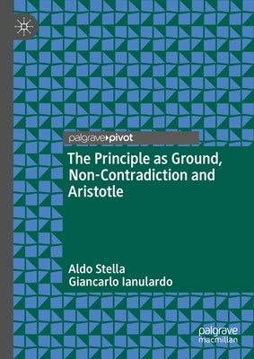 The Principle as Ground, Non-Contradiction and Aristotle by Stella, Aldo