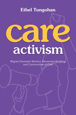 Care Activism: Migrant Domestic Workers, Movement-Building, and Communities of Care by Tungohan, Ethel