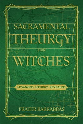 Sacramental Theurgy for Witches: Advanced Liturgy Revealed by Barrabbas, Frater